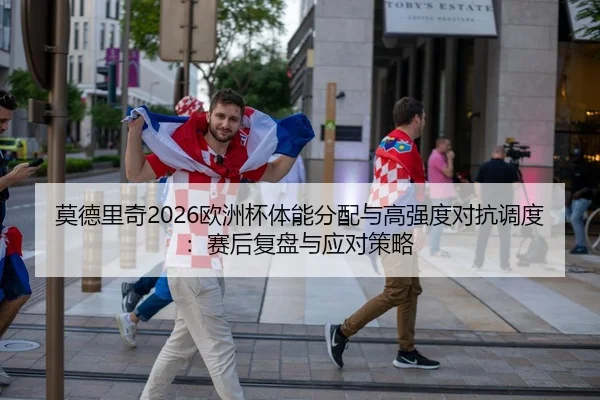 莫德里奇2026欧洲杯体能分配与高强度对抗调度：赛后复盘与应对策略