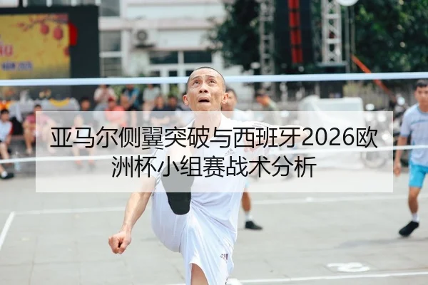 亚马尔侧翼突破与西班牙2026欧洲杯小组赛战术分析