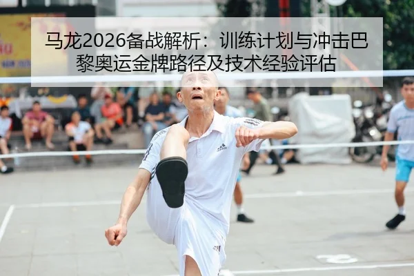 马龙2026备战解析：训练计划与冲击巴黎奥运金牌路径及技术经验评估